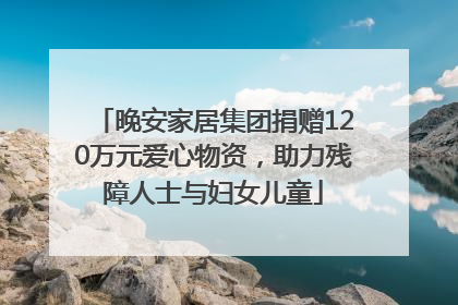 晚安家居集团捐赠120万元爱心物资，助力残障人士与妇女儿童